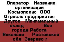 Оператор › Название организации ­ Космополис, ООО › Отрасль предприятия ­ Другое › Минимальный оклад ­ 25 000 - Все города Работа » Вакансии   . Ростовская обл.,Зверево г.